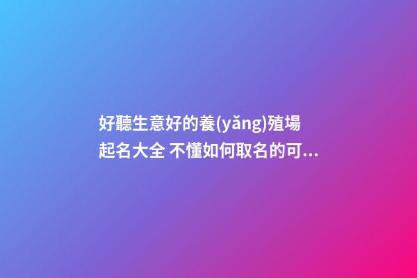 好聽生意好的養(yǎng)殖場起名大全 不懂如何取名的可以參照這些-名學(xué)網(wǎng)-第1張-公司起名-玄機(jī)派